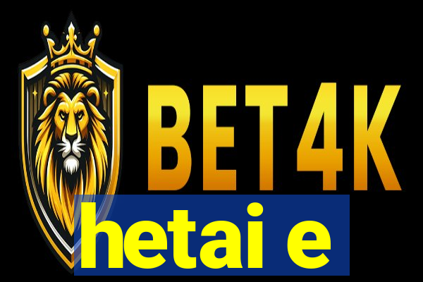 hetai e