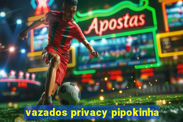 vazados privacy pipokinha