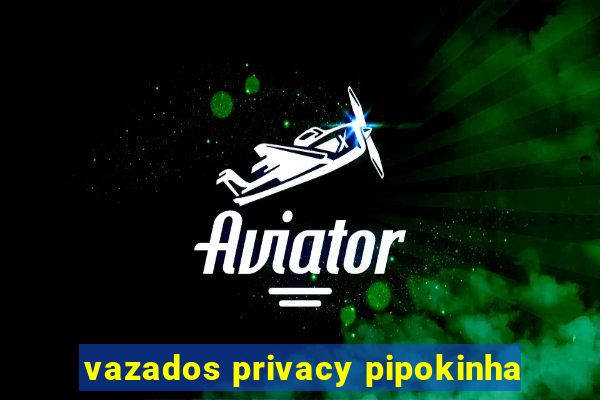 vazados privacy pipokinha