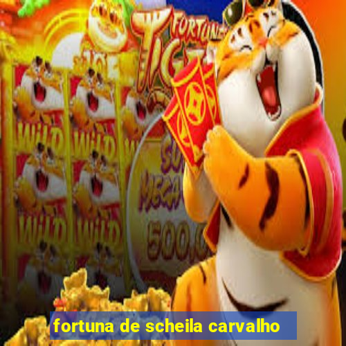 fortuna de scheila carvalho