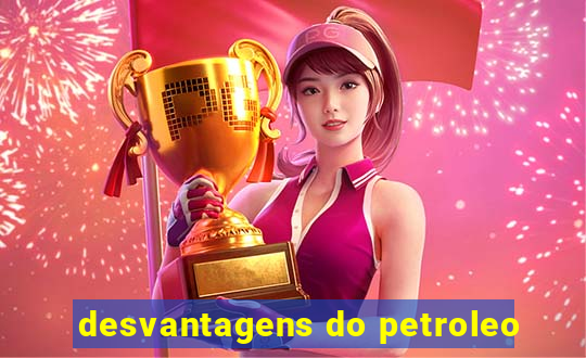 desvantagens do petroleo