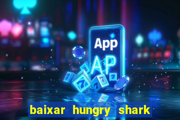 baixar hungry shark evolution dinheiro infinito