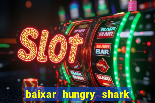 baixar hungry shark evolution dinheiro infinito