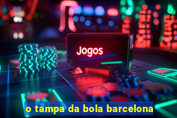 o tampa da bola barcelona