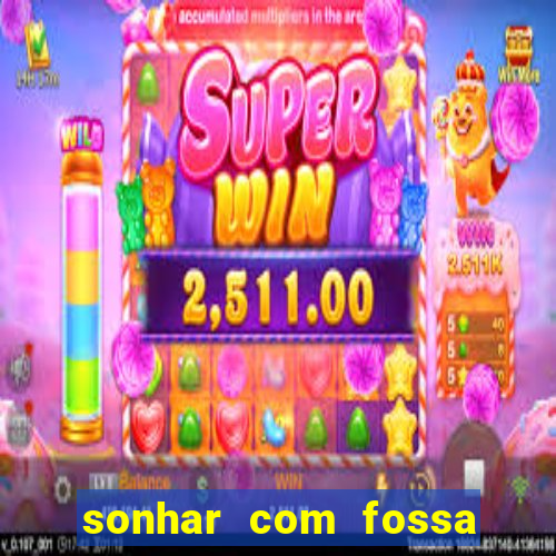 sonhar com fossa de fezes cheia