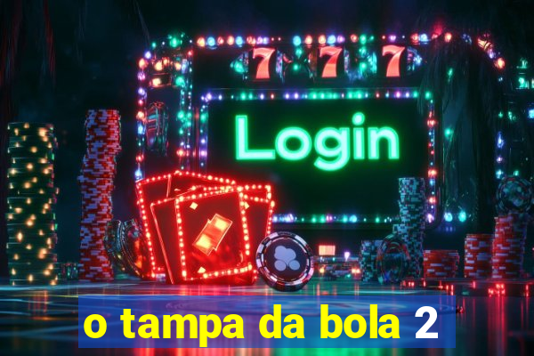 o tampa da bola 2