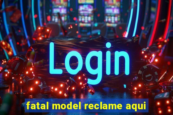 fatal model reclame aqui