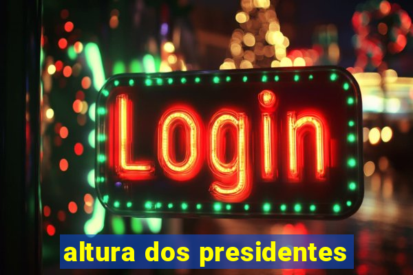 altura dos presidentes