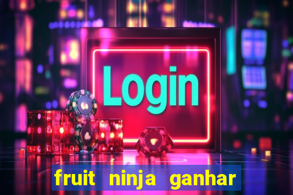 fruit ninja ganhar dinheiro sem depositar