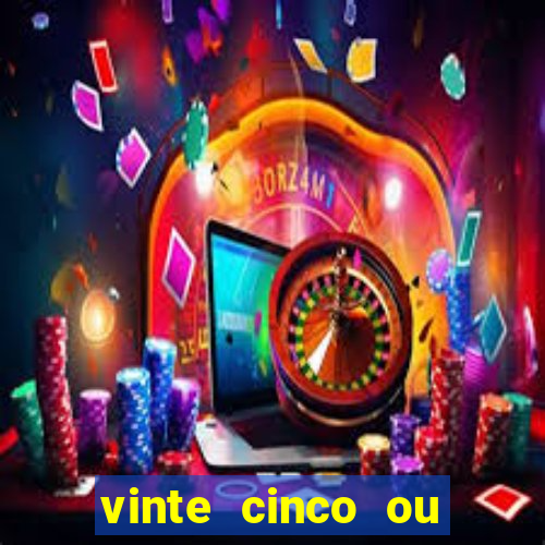 vinte cinco ou vinte e cinco