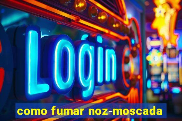 como fumar noz-moscada