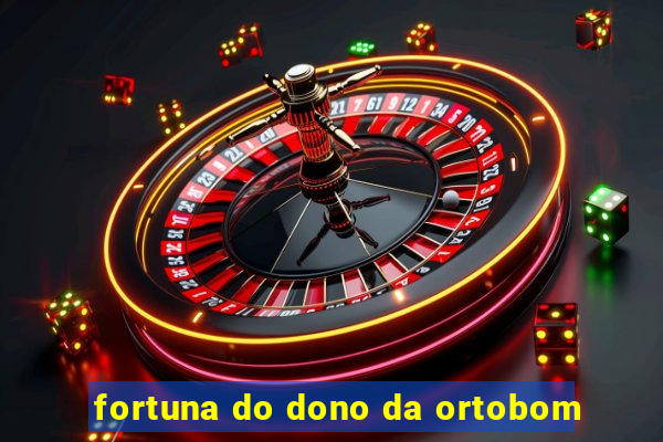 fortuna do dono da ortobom