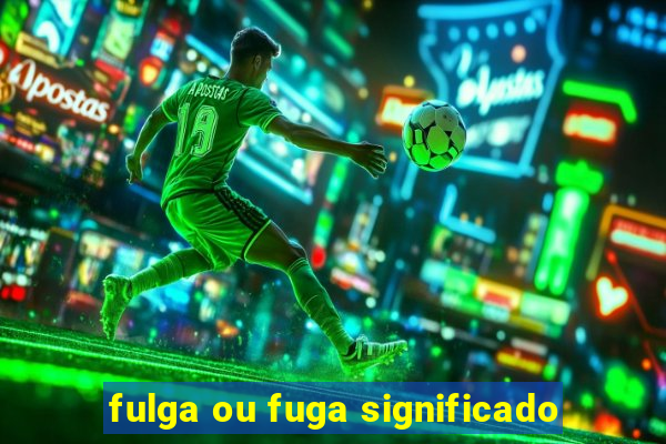 fulga ou fuga significado