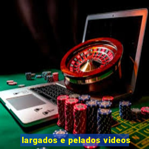 largados e pelados videos