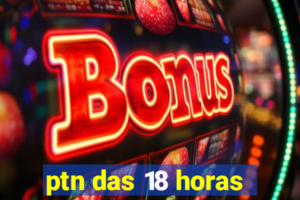 ptn das 18 horas