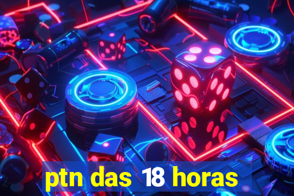 ptn das 18 horas