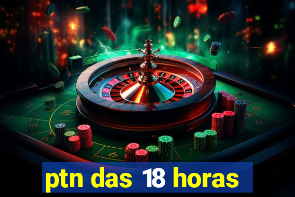 ptn das 18 horas