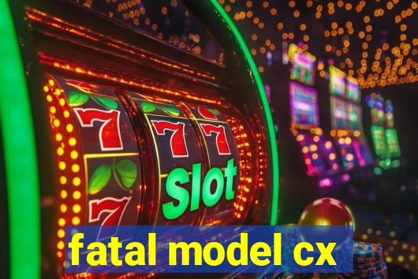 fatal model cx