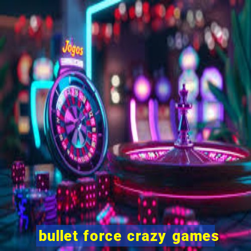 bullet force crazy games