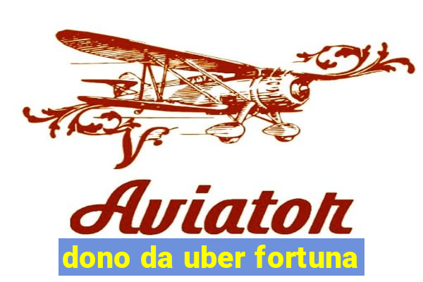 dono da uber fortuna