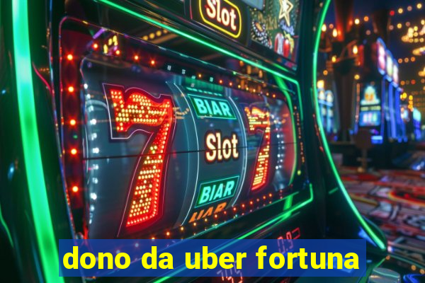 dono da uber fortuna