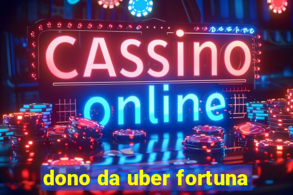 dono da uber fortuna