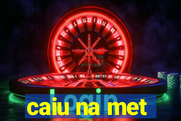 caiu na met