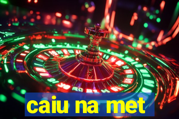 caiu na met