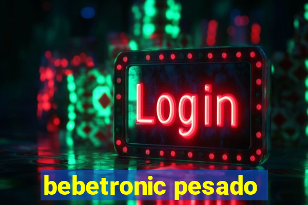 bebetronic pesado