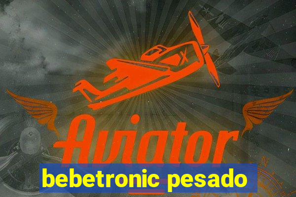 bebetronic pesado