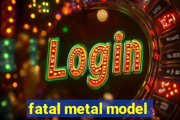 fatal metal model