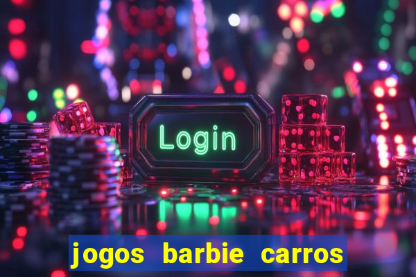 jogos barbie carros suas amigas