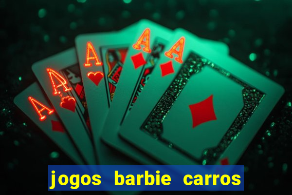 jogos barbie carros suas amigas