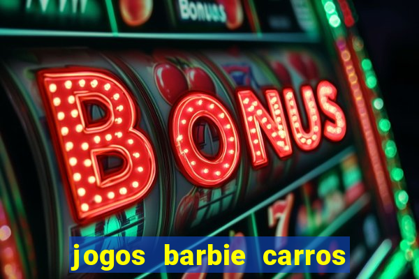 jogos barbie carros suas amigas