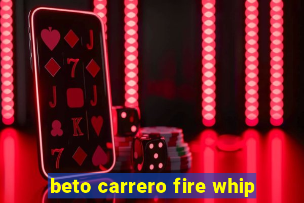 beto carrero fire whip