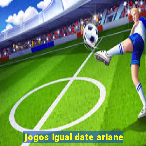 jogos igual date ariane