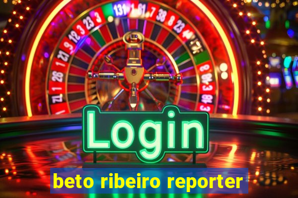 beto ribeiro reporter