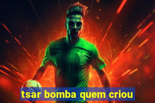 tsar bomba quem criou