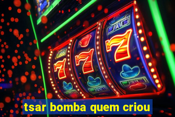 tsar bomba quem criou