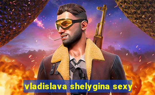 vladislava shelygina sexy