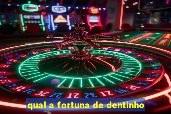 qual a fortuna de dentinho