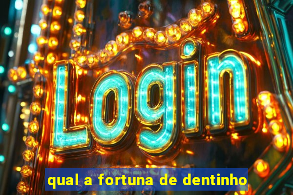 qual a fortuna de dentinho