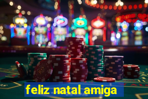 feliz natal amiga