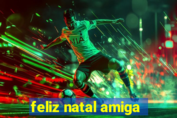 feliz natal amiga