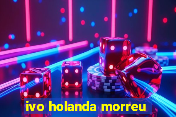 ivo holanda morreu