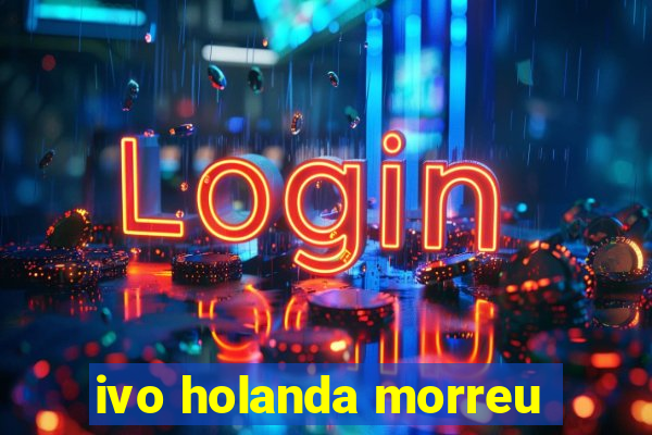 ivo holanda morreu