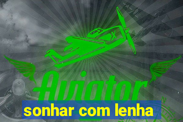 sonhar com lenha