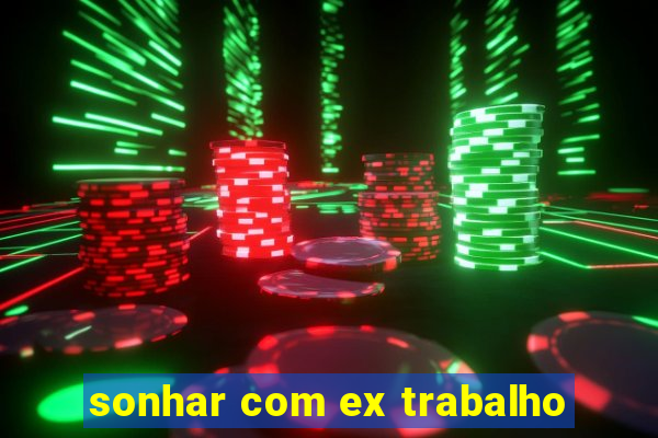 sonhar com ex trabalho