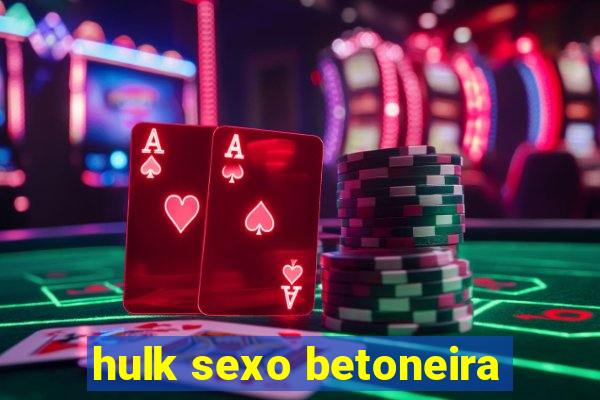 hulk sexo betoneira