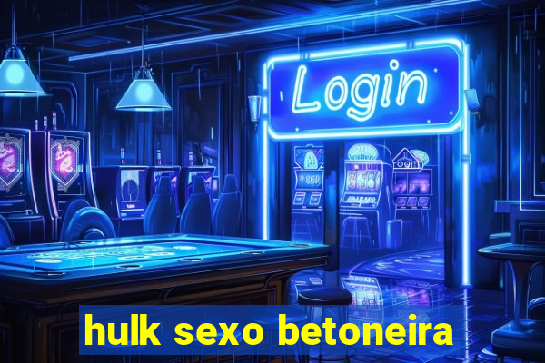 hulk sexo betoneira